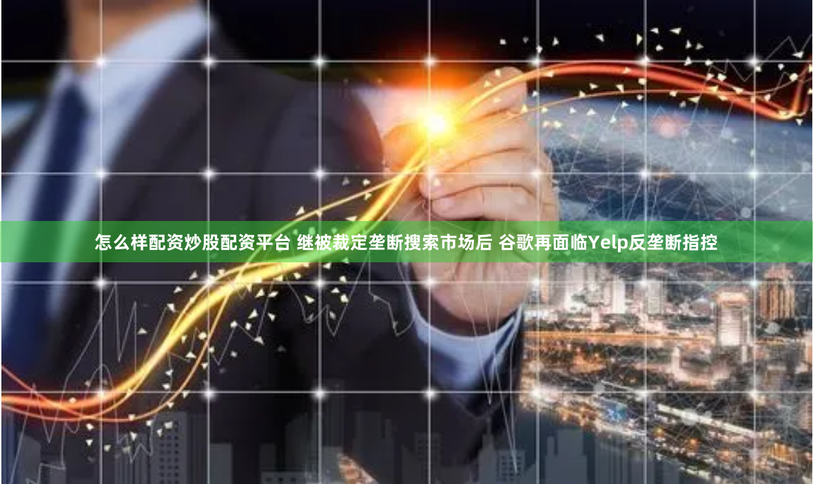 怎么样配资炒股配资平台 继被裁定垄断搜索市场后 谷歌再面临Yelp反垄断指控