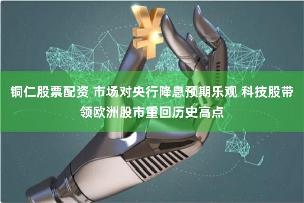 铜仁股票配资 市场对央行降息预期乐观 科技股带领欧洲股市重回历史高点