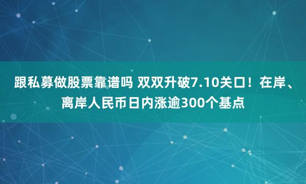 跟私募做股票靠谱吗 双双升破7.10关口！在岸、离岸人民币日内涨逾300个基点
