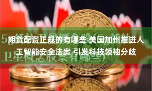 期货配资正规的有哪些 美国加州推进人工智能安全法案 引发科技领袖分歧