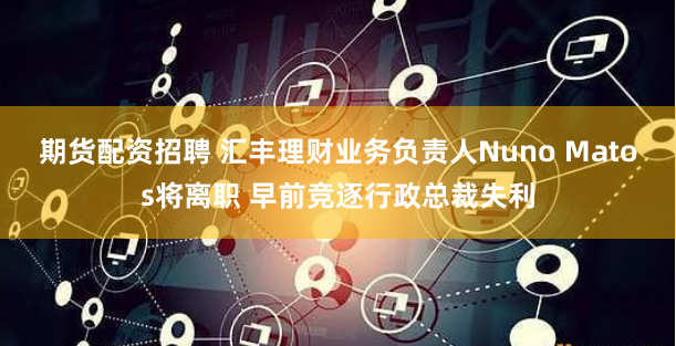 期货配资招聘 汇丰理财业务负责人Nuno Matos将离职 早前竞逐行政总裁失利