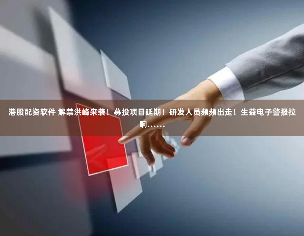 港股配资软件 解禁洪峰来袭！募投项目延期！研发人员频频出走！生益电子警报拉响……