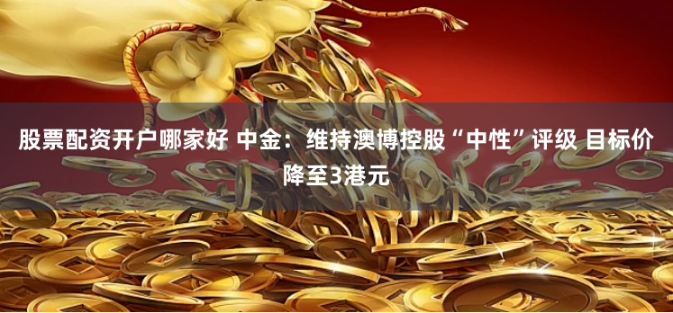 股票配资开户哪家好 中金：维持澳博控股“中性”评级 目标价降至3港元