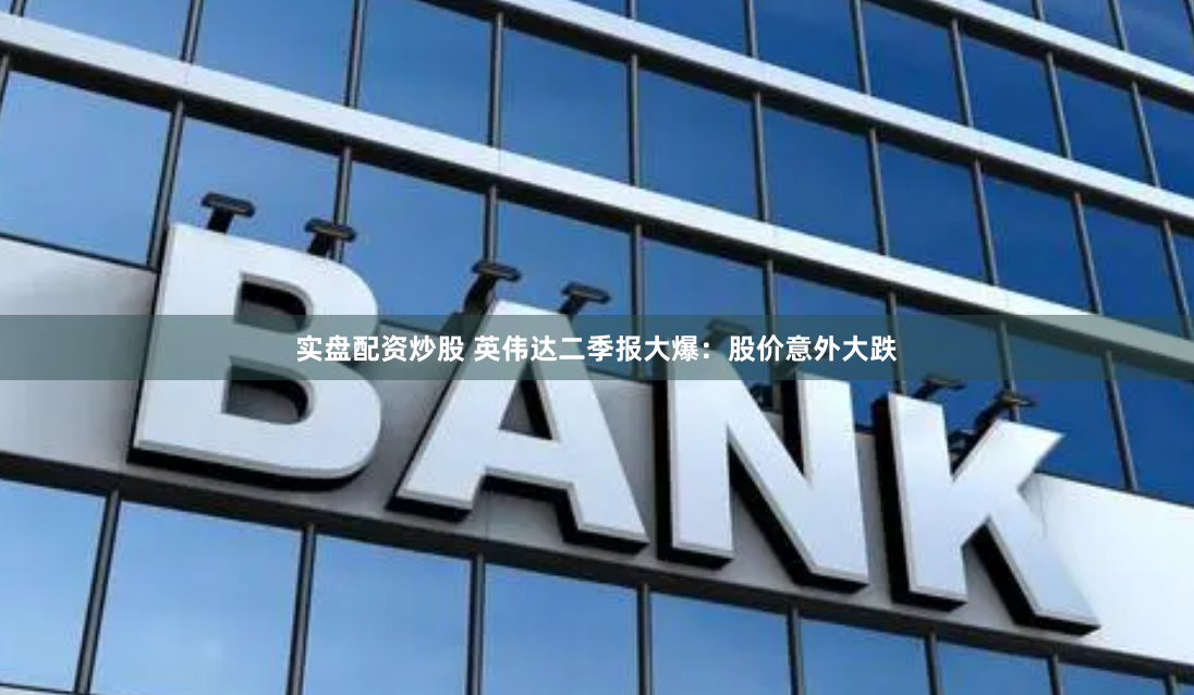 实盘配资炒股 英伟达二季报大爆：股价意外大跌