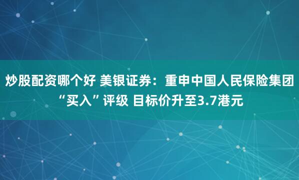 炒股配资哪个好 美银证券：重申中国人民保险集团“买入”评级 目标价升至3.7港元