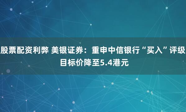 股票配资利弊 美银证券：重申中信银行“买入”评级 目标价降至5.4港元