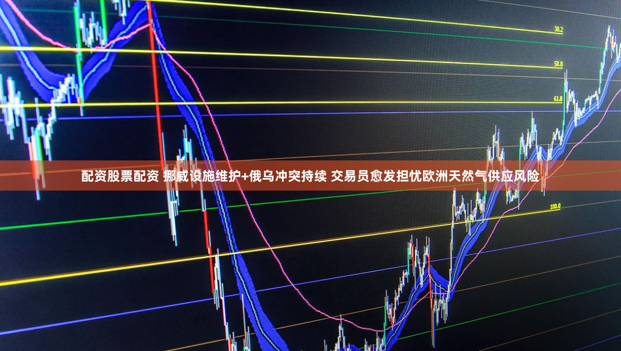 配资股票配资 挪威设施维护+俄乌冲突持续 交易员愈发担忧欧洲天然气供应风险