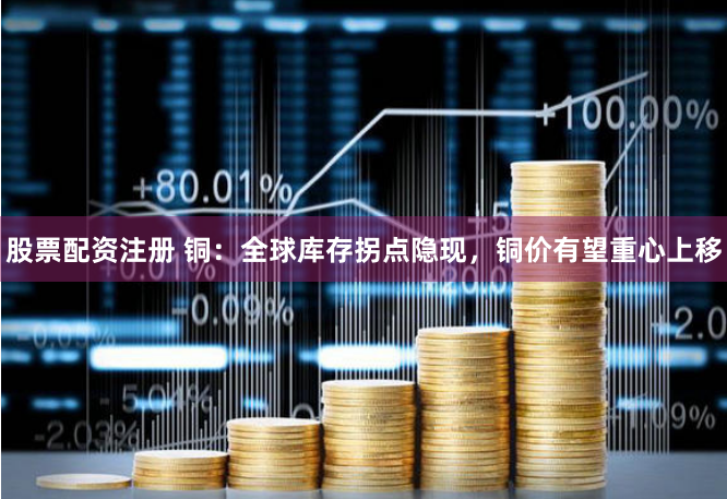 股票配资注册 铜：全球库存拐点隐现，铜价有望重心上移