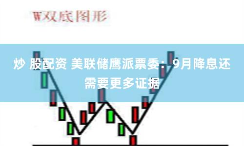 炒 股配资 美联储鹰派票委：9月降息还需要更多证据