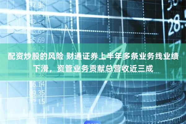 配资炒股的风险 财通证券上半年多条业务线业绩下滑，资管业务贡献总营收近三成