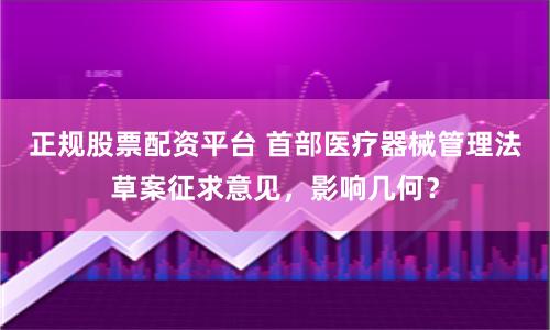 正规股票配资平台 首部医疗器械管理法草案征求意见，影响几何？