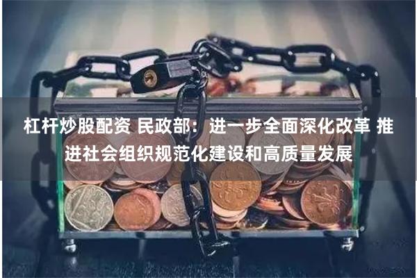 杠杆炒股配资 民政部：进一步全面深化改革 推进社会组织规范化建设和高质量发展