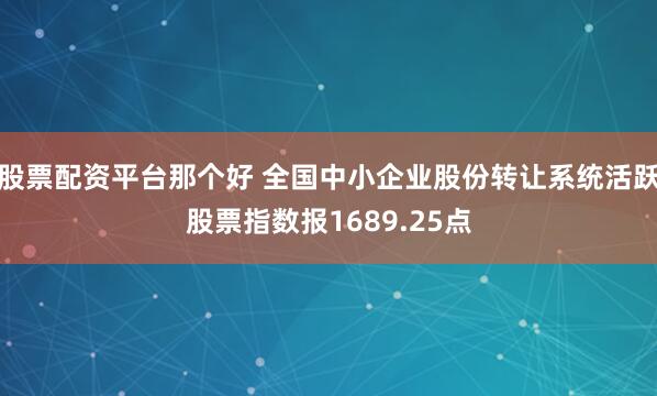 股票配资平台那个好 全国中小企业股份转让系统活跃股票指数报1689.25点