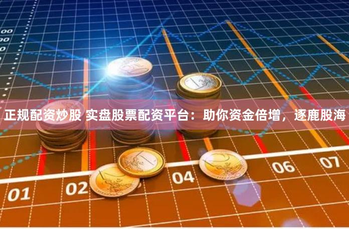 正规配资炒股 实盘股票配资平台：助你资金倍增，逐鹿股海