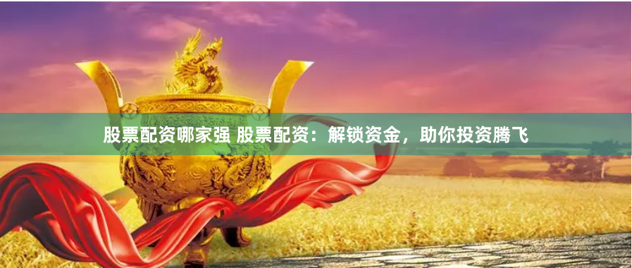 股票配资哪家强 股票配资：解锁资金，助你投资腾飞