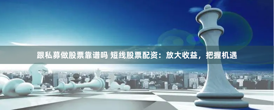 跟私募做股票靠谱吗 短线股票配资：放大收益，把握机遇