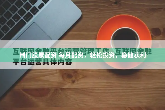 荆门股票配资 每月配资，轻松投资，稳健获利