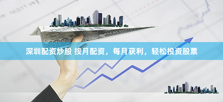 深圳配资炒股 按月配资，每月获利，轻松投资股票