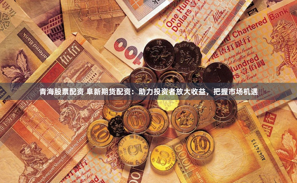 青海股票配资 阜新期货配资：助力投资者放大收益，把握市场机遇