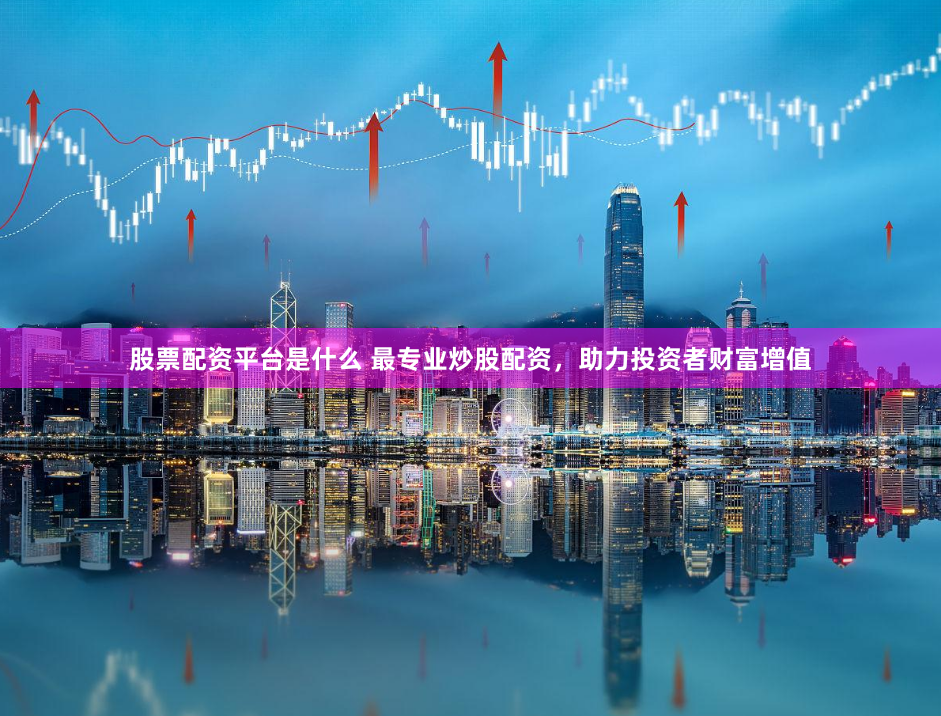 股票配资平台是什么 最专业炒股配资，助力投资者财富增值