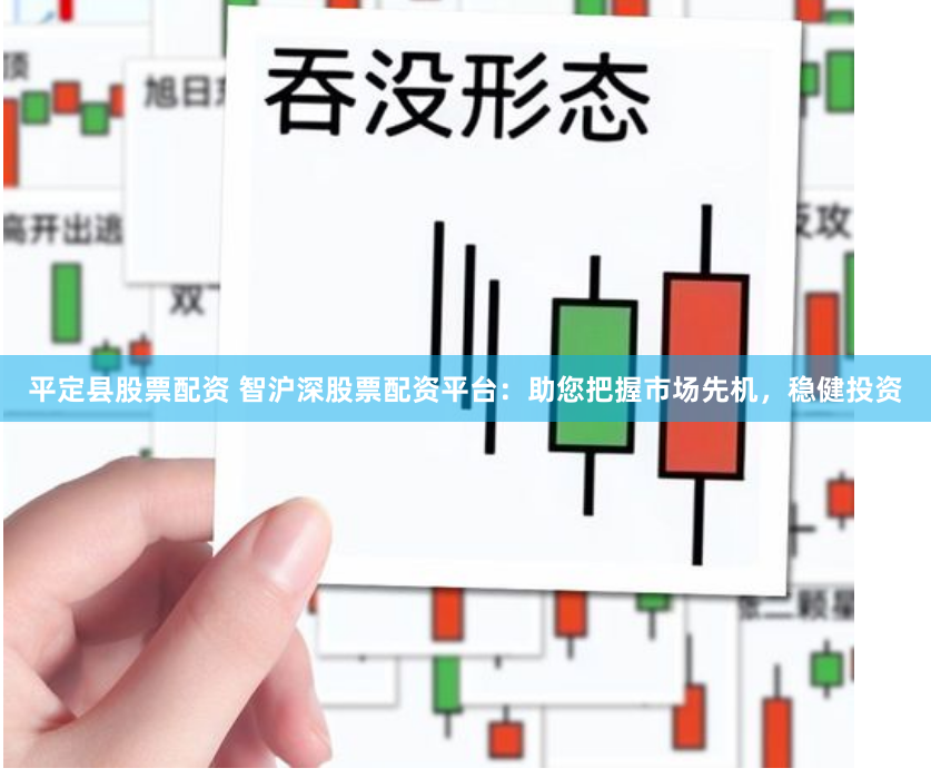 平定县股票配资 智沪深股票配资平台：助您把握市场先机，稳健投资