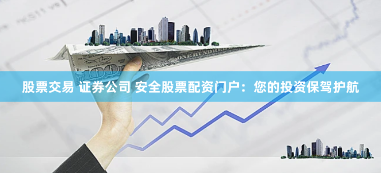 股票交易 证券公司 安全股票配资门户：您的投资保驾护航