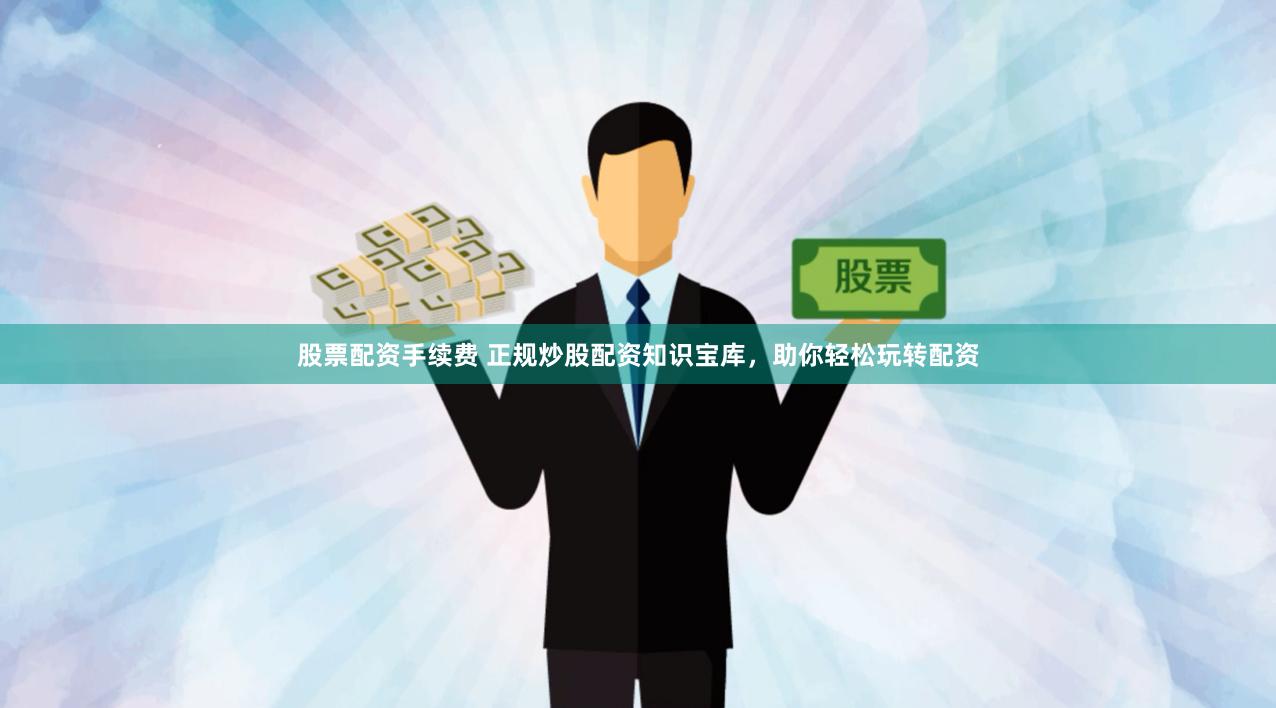 股票配资手续费 正规炒股配资知识宝库，助你轻松玩转配资