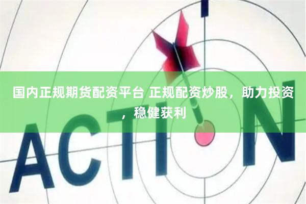 国内正规期货配资平台 正规配资炒股，助力投资，稳健获利