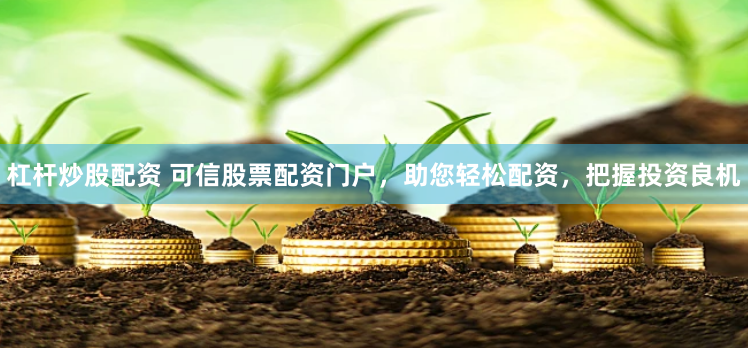 杠杆炒股配资 可信股票配资门户，助您轻松配资，把握投资良机