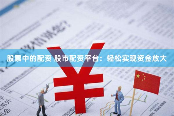 股票中的配资 股市配资平台：轻松实现资金放大
