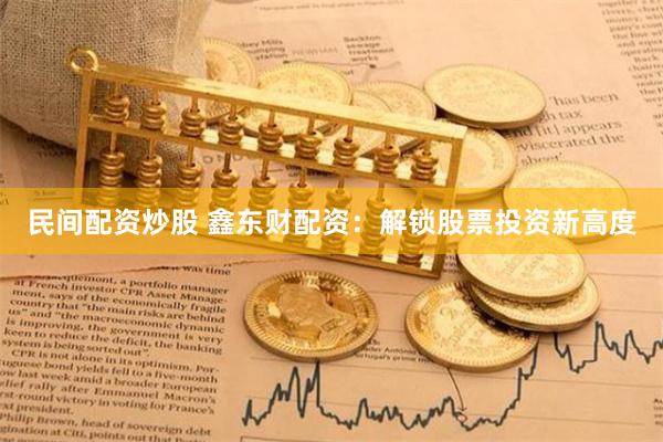 民间配资炒股 鑫东财配资：解锁股票投资新高度