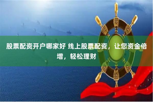 股票配资开户哪家好 线上股票配资，让您资金倍增，轻松理财