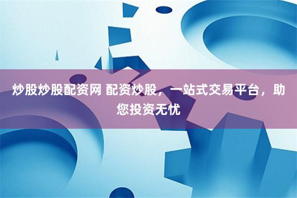 炒股炒股配资网 配资炒股，一站式交易平台，助您投资无忧