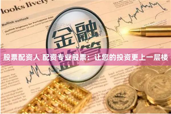 股票配资人 配资专业股票：让您的投资更上一层楼