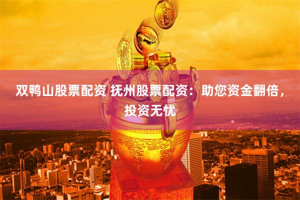 双鸭山股票配资 抚州股票配资：助您资金翻倍，投资无忧