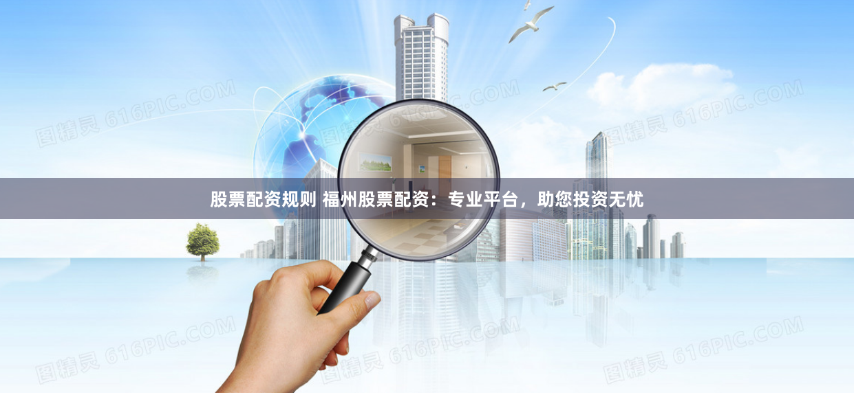 股票配资规则 福州股票配资：专业平台，助您投资无忧