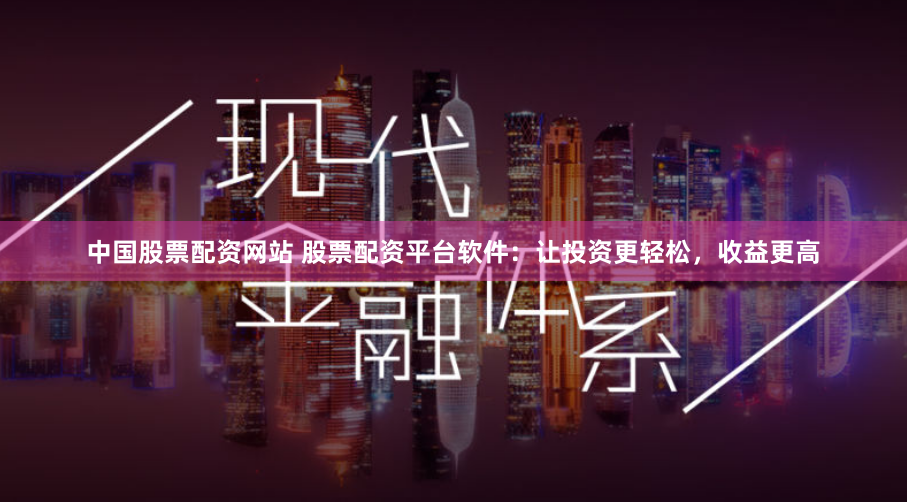 中国股票配资网站 股票配资平台软件：让投资更轻松，收益更高