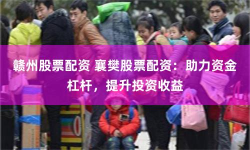赣州股票配资 襄樊股票配资：助力资金杠杆，提升投资收益