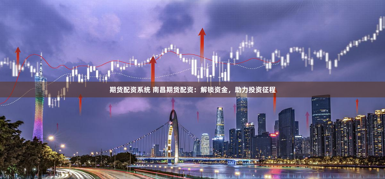 期货配资系统 南昌期货配资：解锁资金，助力投资征程