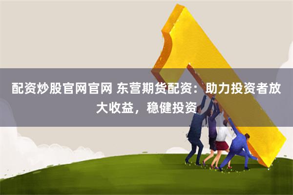 配资炒股官网官网 东营期货配资：助力投资者放大收益，稳健投资