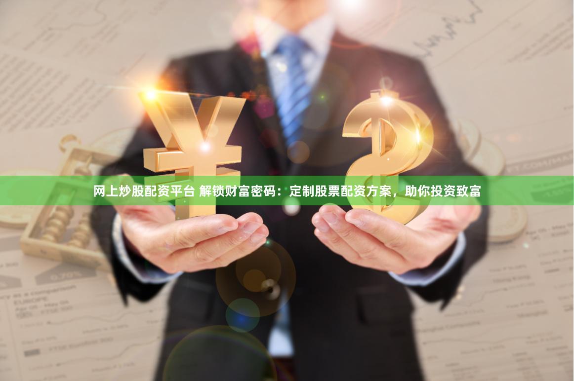 网上炒股配资平台 解锁财富密码：定制股票配资方案，助你投资致富