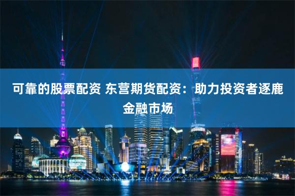 可靠的股票配资 东营期货配资：助力投资者逐鹿金融市场