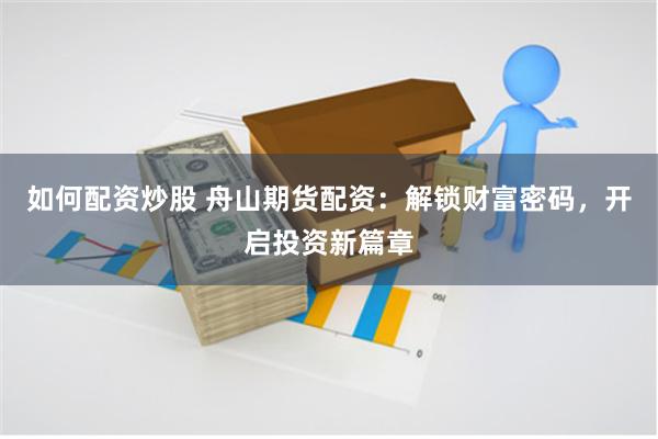 如何配资炒股 舟山期货配资：解锁财富密码，开启投资新篇章