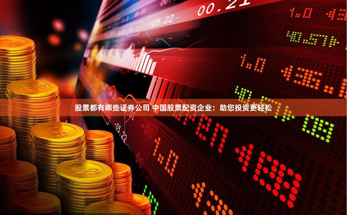 股票都有哪些证券公司 中国股票配资企业：助您投资更轻松