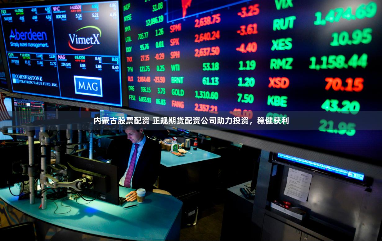 内蒙古股票配资 正规期货配资公司助力投资，稳健获利