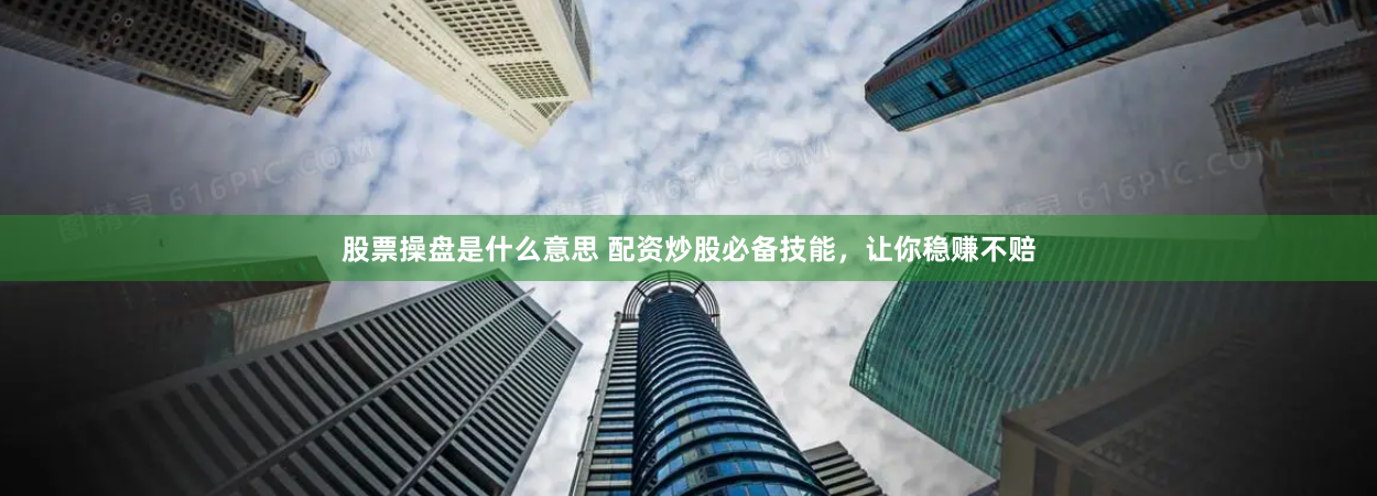 股票操盘是什么意思 配资炒股必备技能，让你稳赚不赔