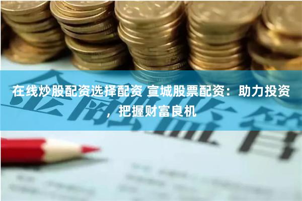 在线炒股配资选择配资 宣城股票配资：助力投资，把握财富良机