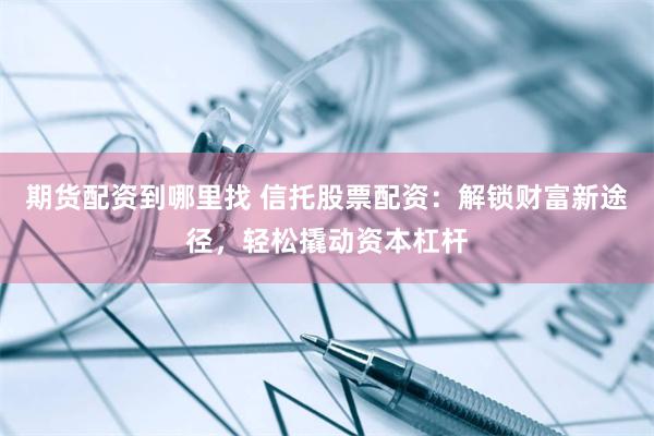 期货配资到哪里找 信托股票配资：解锁财富新途径，轻松撬动资本杠杆