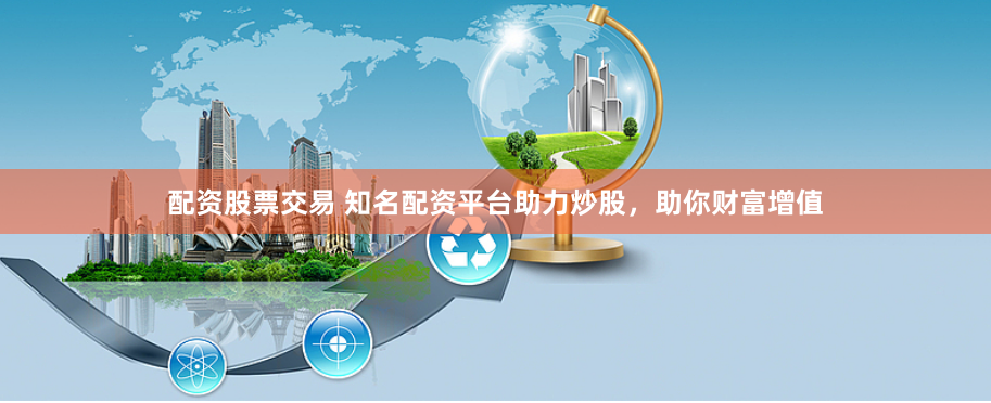 配资股票交易 知名配资平台助力炒股，助你财富增值