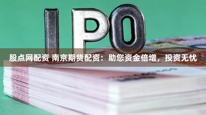 股点网配资 南京期货配资：助您资金倍增，投资无忧